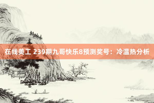 在线美工 239期九哥快乐8预测奖号：冷温热分析