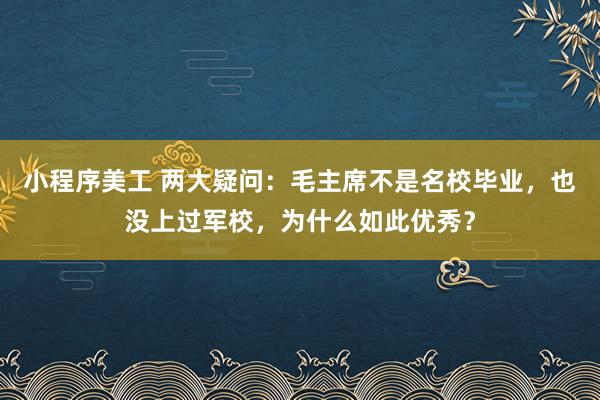 小程序美工 两大疑问：毛主席不是名校毕业，也没上过军校，为什么如此优秀？