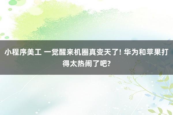 小程序美工 一觉醒来机圈真变天了! 华为和苹果打得太热闹了吧?