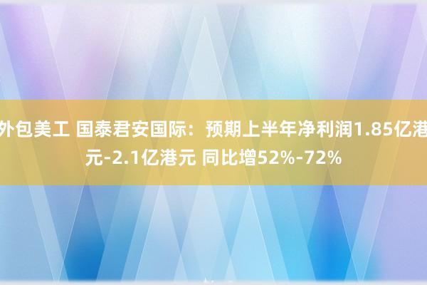 外包美工 国泰君安国际：预期上半年净利润1.85亿港元-2.1亿港元 同比增52%-72%