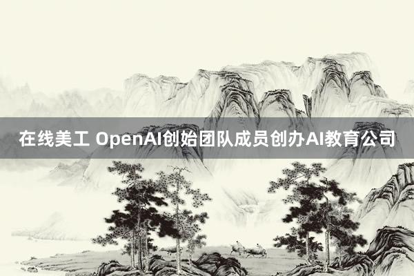 在线美工 OpenAI创始团队成员创办AI教育公司