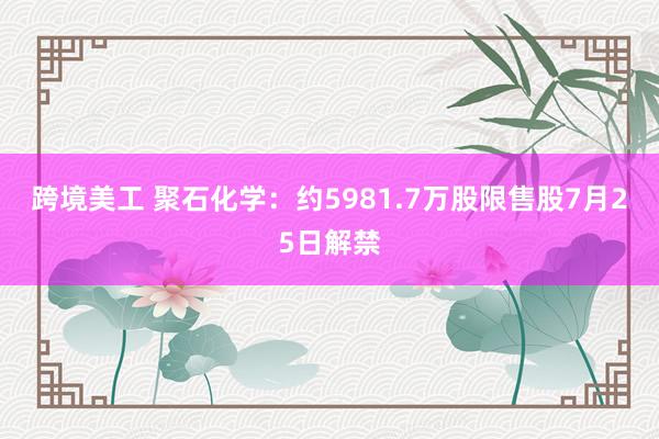 跨境美工 聚石化学：约5981.7万股限售股7月25日解禁