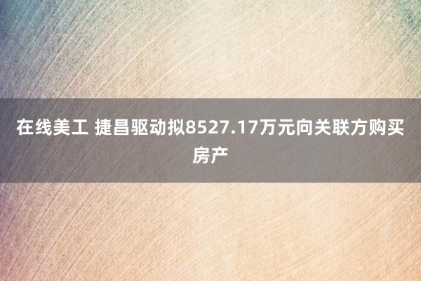 在线美工 捷昌驱动拟8527.17万元向关联方购买房产