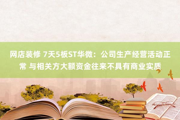 网店装修 7天5板ST华微：公司生产经营活动正常 与相关方大额资金往来不具有商业实质