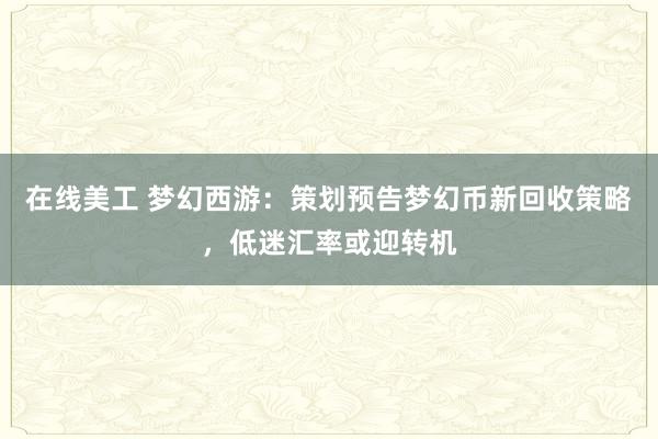 在线美工 梦幻西游：策划预告梦幻币新回收策略，低迷汇率或迎转机