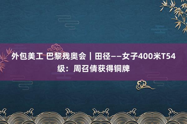 外包美工 巴黎残奥会｜田径——女子400米T54级：周召倩获得铜牌