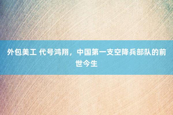 外包美工 代号鸿翔，中国第一支空降兵部队的前世今生