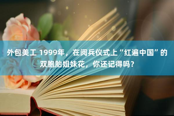 外包美工 1999年，在阅兵仪式上“红遍中国”的双胞胎姐妹花，你还记得吗？