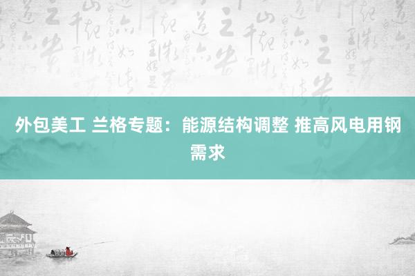 外包美工 兰格专题：能源结构调整 推高风电用钢需求