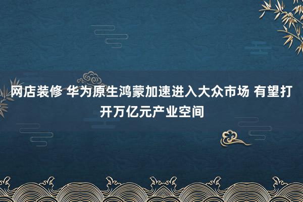 网店装修 华为原生鸿蒙加速进入大众市场 有望打开万亿元产业空间