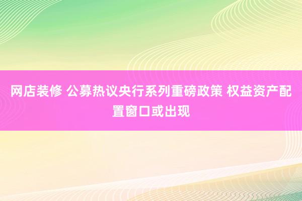 网店装修 公募热议央行系列重磅政策 权益资产配置窗口或出现