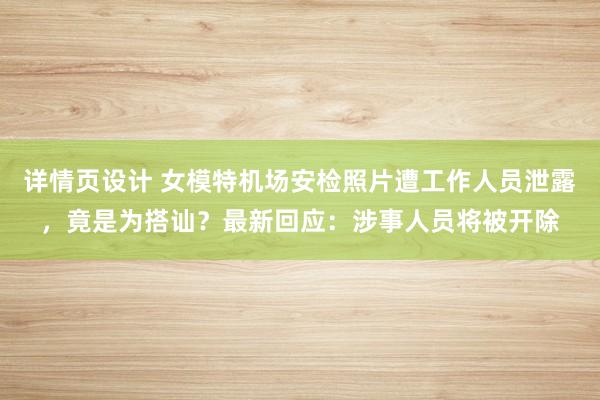 详情页设计 女模特机场安检照片遭工作人员泄露，竟是为搭讪？最新回应：涉事人员将被开除