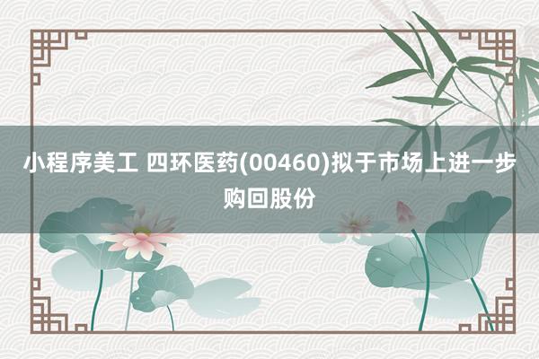 小程序美工 四环医药(00460)拟于市场上进一步购回股份