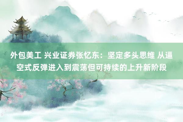 外包美工 兴业证券张忆东：坚定多头思维 从逼空式反弹进入到震荡但可持续的上升新阶段