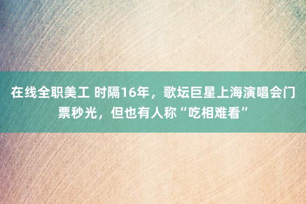 在线全职美工 时隔16年，歌坛巨星上海演唱会门票秒光，但也有人称“吃相难看”