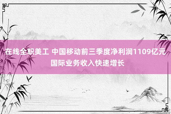 在线全职美工 中国移动前三季度净利润1109亿元  国际业务收入快速增长