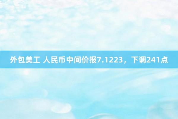 外包美工 人民币中间价报7.1223，下调241点