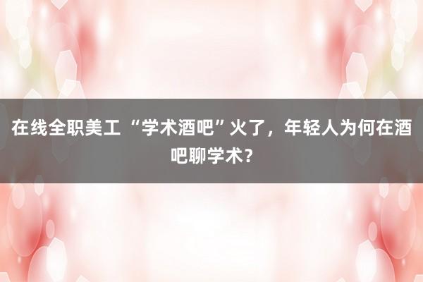 在线全职美工 “学术酒吧”火了，年轻人为何在酒吧聊学术？