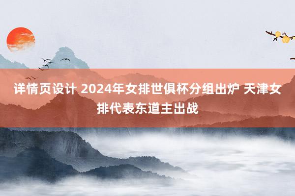 详情页设计 2024年女排世俱杯分组出炉 天津女排代表东道主出战