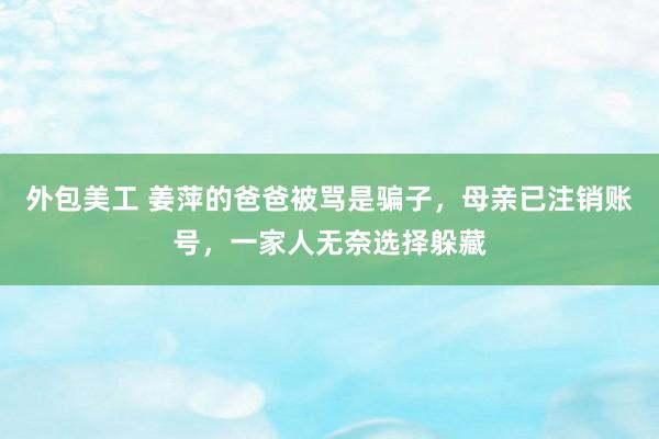 外包美工 姜萍的爸爸被骂是骗子，母亲已注销账号，一家人无奈选择躲藏