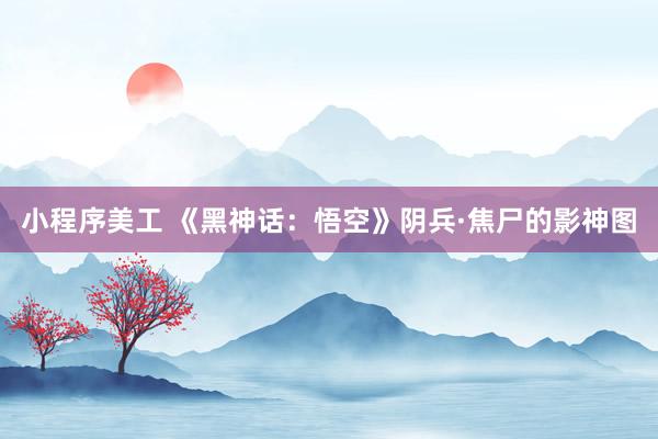 小程序美工 《黑神话：悟空》阴兵·焦尸的影神图