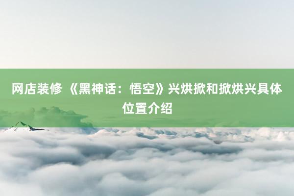 网店装修 《黑神话：悟空》兴烘掀和掀烘兴具体位置介绍