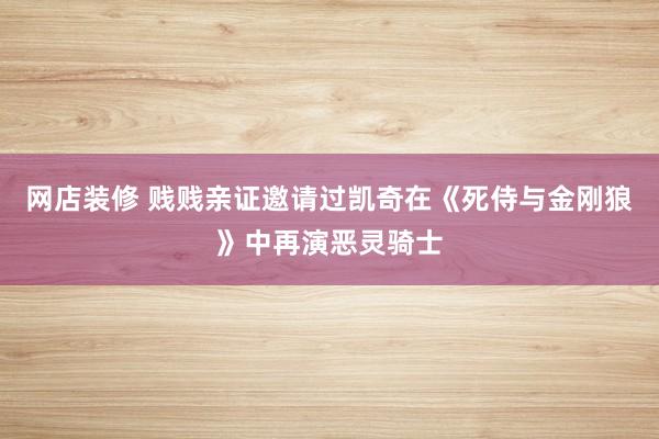 网店装修 贱贱亲证邀请过凯奇在《死侍与金刚狼》中再演恶灵骑士